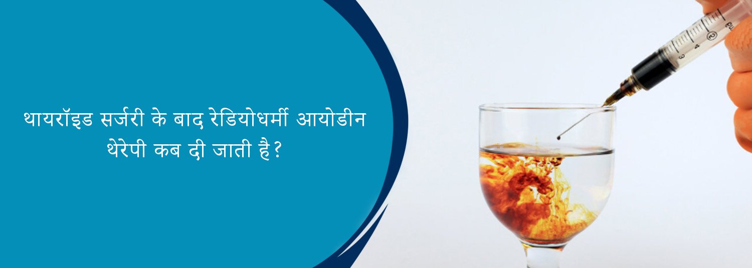थायरॉइड सर्जरी के बाद रेडियोधर्मी आयोडीन थेरेपी कब दी जाती है?