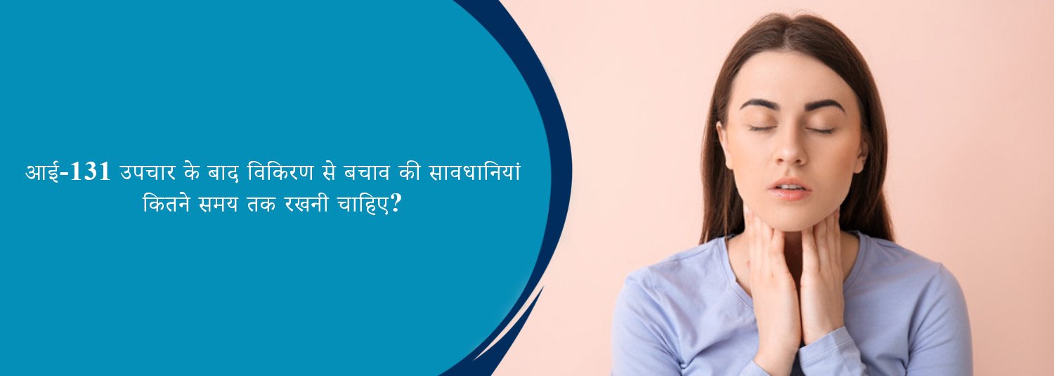 आई-131 उपचार के बाद विकिरण से बचाव की सावधानियां कितने समय तक रखनी चाहिए?
