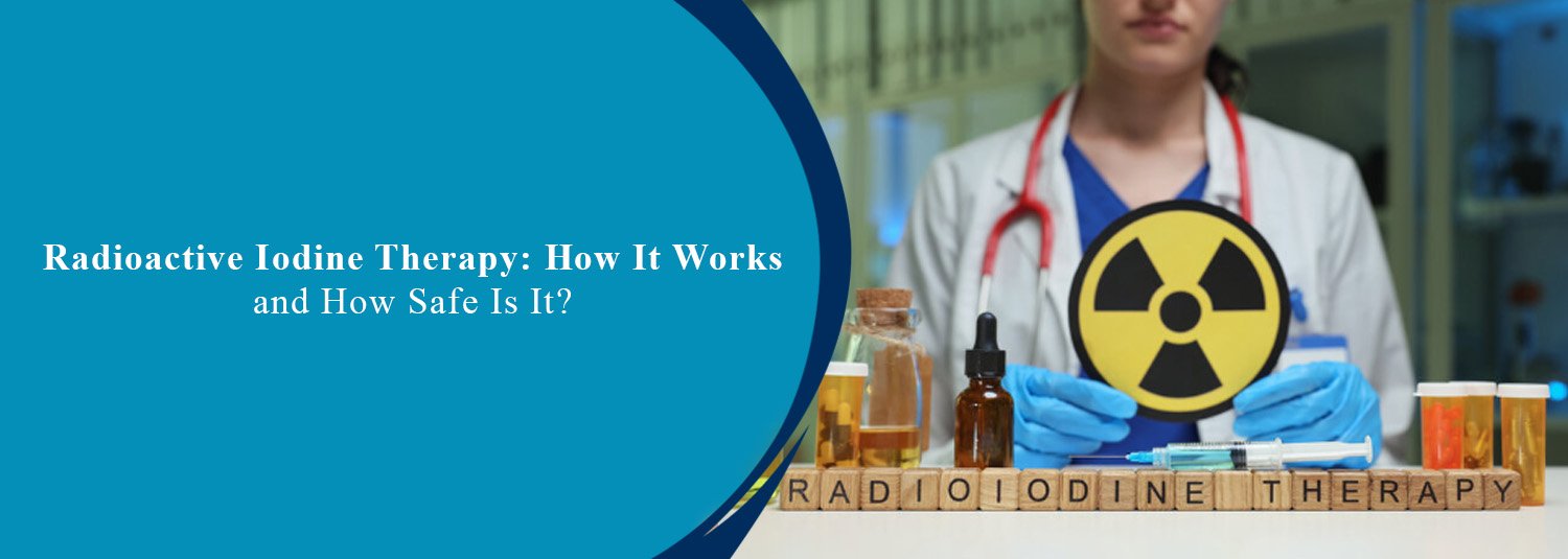 Radioactive Iodine Therapy: How It Works and How Safe Is It?